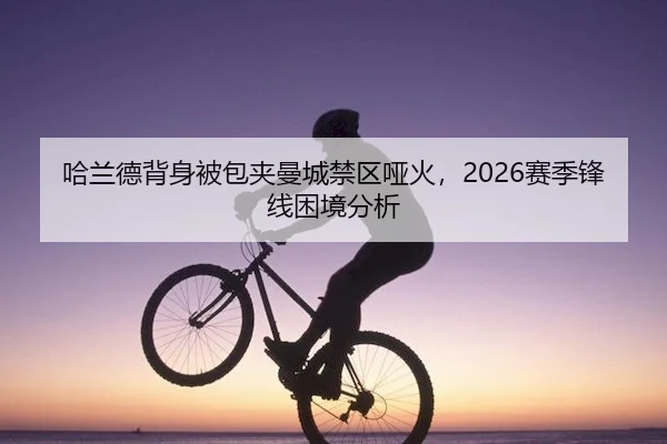 哈兰德背身被包夹曼城禁区哑火,2026赛季锋线困境分析